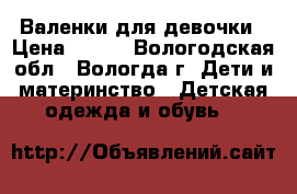 Валенки для девочки › Цена ­ 600 - Вологодская обл., Вологда г. Дети и материнство » Детская одежда и обувь   